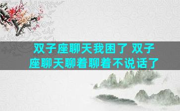 双子座聊天我困了 双子座聊天聊着聊着不说话了